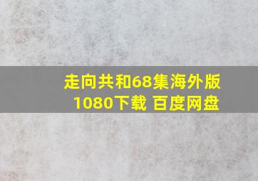 走向共和68集海外版1080下载 百度网盘